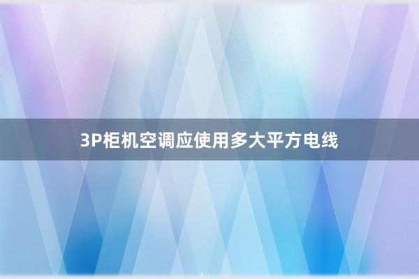 3P柜机空调应使用多大平方电线