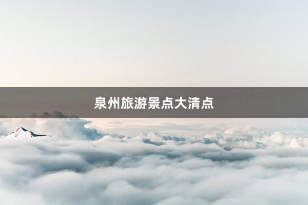 泉州旅游景点大清点