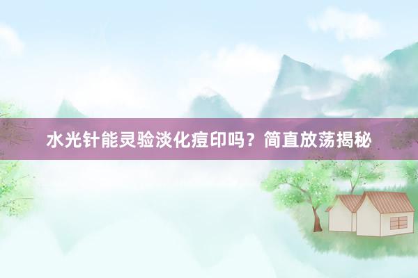 水光针能灵验淡化痘印吗？简直放荡揭秘