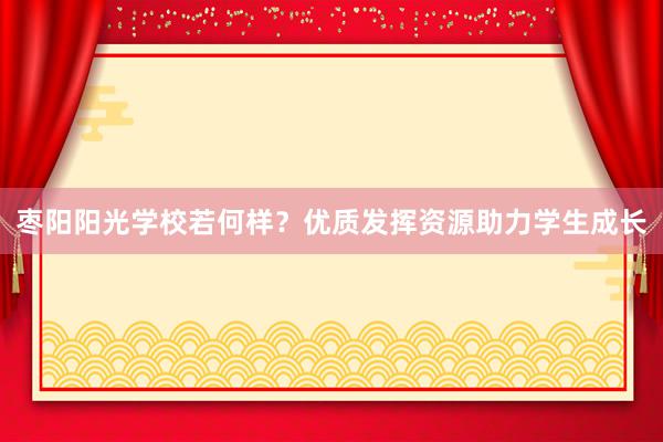 枣阳阳光学校若何样？优质发挥资源助力学生成长