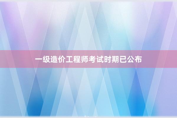 一级造价工程师考试时期已公布