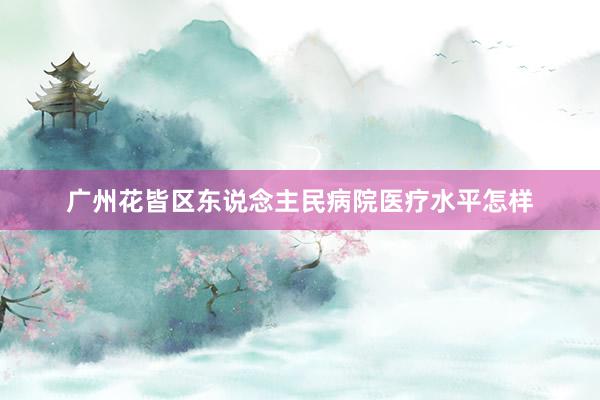广州花皆区东说念主民病院医疗水平怎样