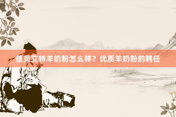 佳贝艾特羊奶粉怎么样？优质羊奶粉的聘任