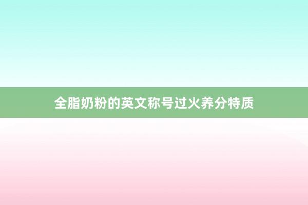 全脂奶粉的英文称号过火养分特质
