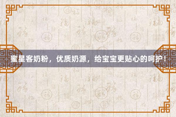 蜜星客奶粉，优质奶源，给宝宝更贴心的呵护！