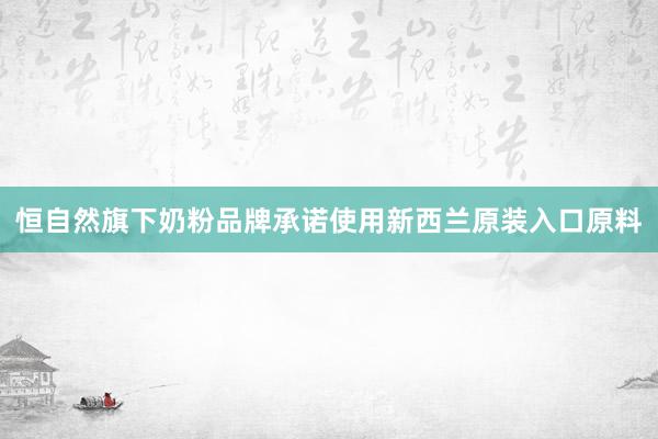 恒自然旗下奶粉品牌承诺使用新西兰原装入口原料