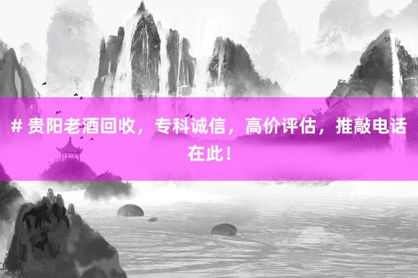 # 贵阳老酒回收，专科诚信，高价评估，推敲电话在此！