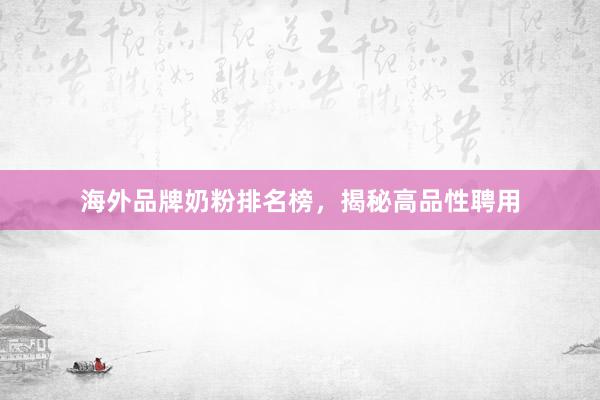 海外品牌奶粉排名榜，揭秘高品性聘用