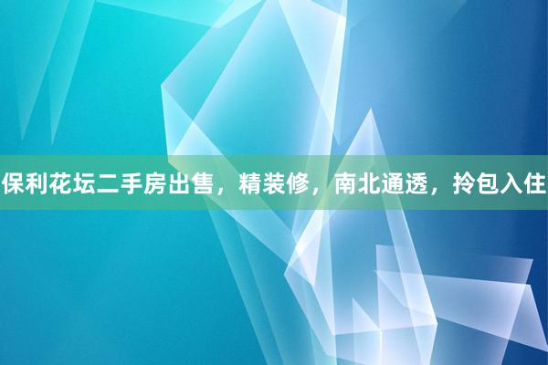 保利花坛二手房出售，精装修，南北通透，拎包入住